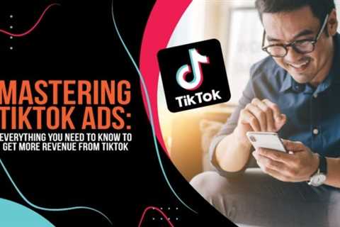 Mastering TikTok Ads: Everything You Need to Know to Get More Revenue From TikTok