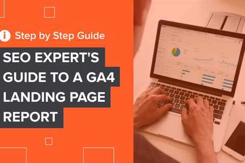 SEO Expert’s Guide to a GA4 Landing Page Report