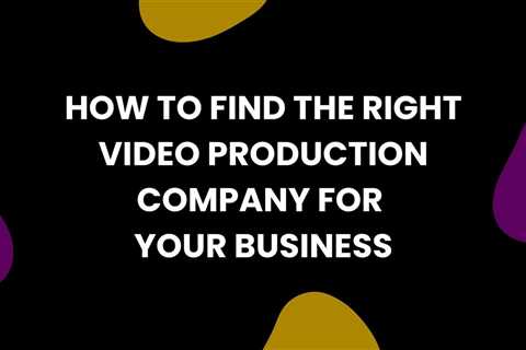 Video Production Company: How to Find the Right One for Your Business