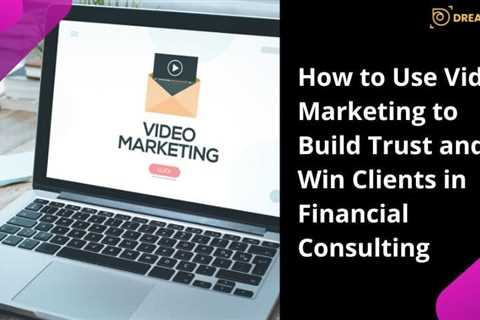 How to Use Video Marketing to Build Trust and Win Clients in Financial Consulting - Dreamfoot