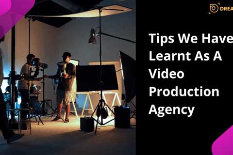 Tips We Have Learnt As A Video Production Agency - Dreamfoot