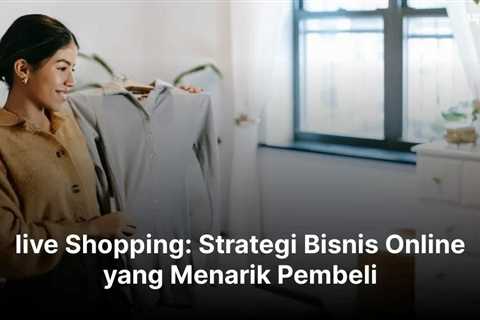 live Shopping: Strategi Bisnis Online yang Menarik Pembeli