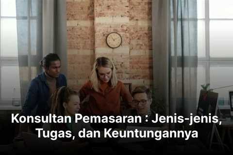 Konsultan Pemasaran : Jenis-jenis, Tugas, dan Keuntungannya