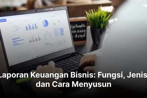 Laporan Keuangan Bisnis: Fungsi, Jenis, dan Cara Menyusun