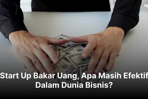 Start Up Bakar Uang, Apa Masih Efektif Dalam Dunia Bisnis?