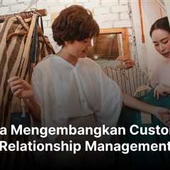 6 Cara Mengembangkan Customer Relationship Management