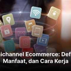 Omnichannel Ecommerce: Definisi, Manfaat, dan Cara Kerja