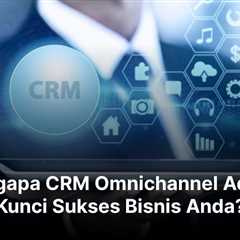 Mengapa CRM Omnichannel Adalah Kunci Sukses Bisnis Anda?