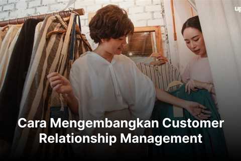 6 Cara Mengembangkan Customer Relationship Management